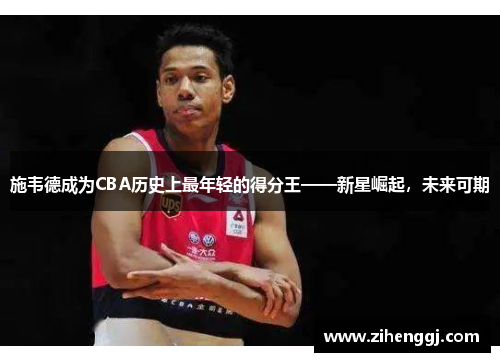 施韦德成为CBA历史上最年轻的得分王——新星崛起，未来可期