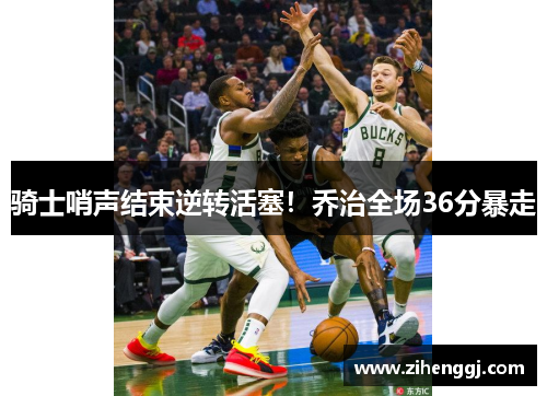 骑士哨声结束逆转活塞！乔治全场36分暴走