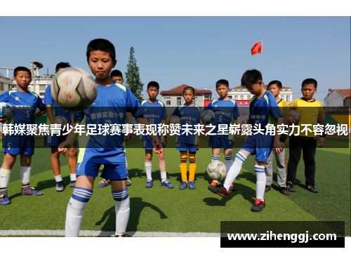 韩媒聚焦青少年足球赛事表现称赞未来之星崭露头角实力不容忽视